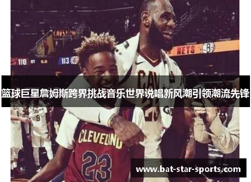 篮球巨星詹姆斯跨界挑战音乐世界说唱新风潮引领潮流先锋