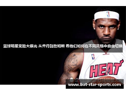 篮球明星变脸大曝光 从乔丹到詹姆斯 看他们如何在不同风格中自由切换