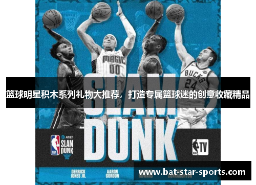 篮球明星积木系列礼物大推荐，打造专属篮球迷的创意收藏精品