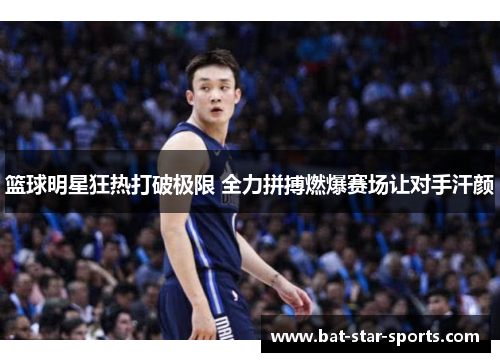 篮球明星狂热打破极限 全力拼搏燃爆赛场让对手汗颜