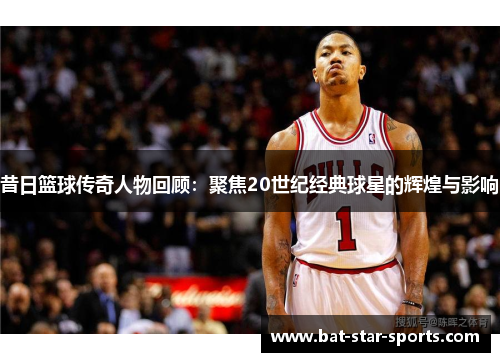 昔日篮球传奇人物回顾：聚焦20世纪经典球星的辉煌与影响